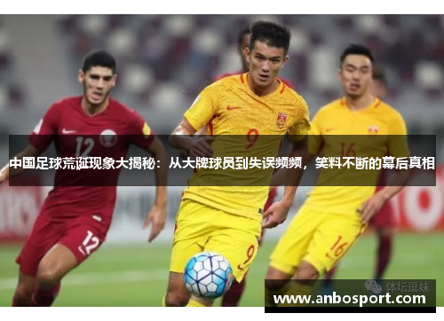中国足球荒诞现象大揭秘：从大牌球员到失误频频，笑料不断的幕后真相