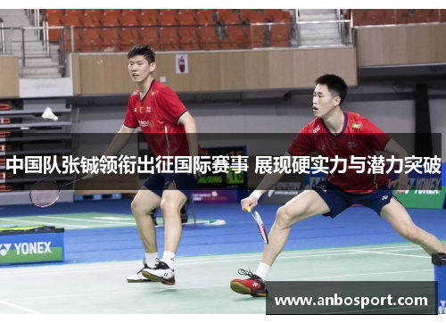 中国队张铖领衔出征国际赛事 展现硬实力与潜力突破